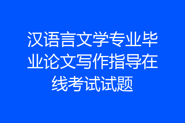汉语言文学专业毕业论文写作指导在线考试试题