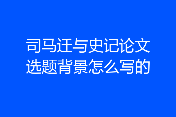 司马迁与史记论文选题背景怎么写的