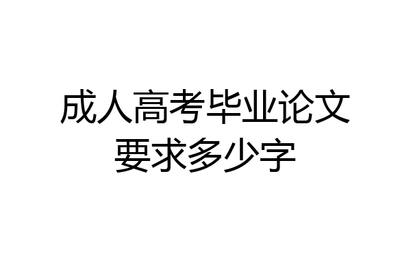 成人高考毕业论文要求多少字