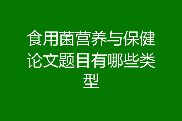 食用菌营养与保健论文题目有哪些类型