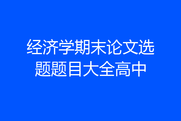 经济学期末论文选题题目大全高中