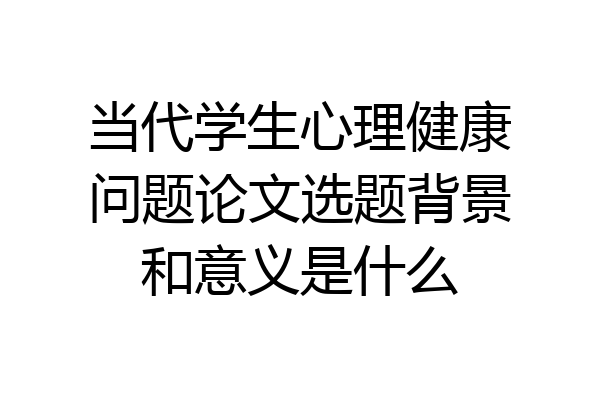 当代学生心理健康问题论文选题背景和意义是什么