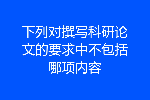 下列对撰写科研论文的要求中不包括哪项内容