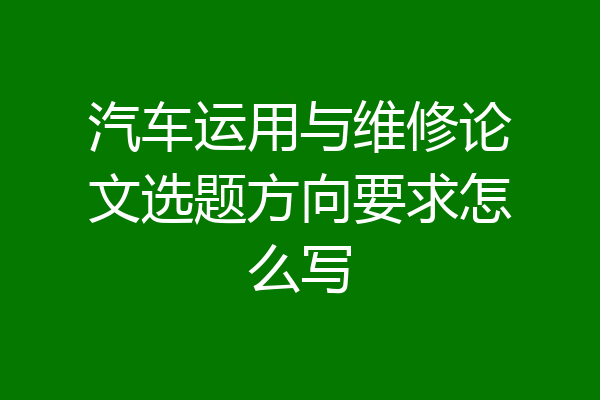 汽车运用与维修论文选题方向要求怎么写