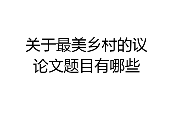 关于最美乡村的议论文题目有哪些