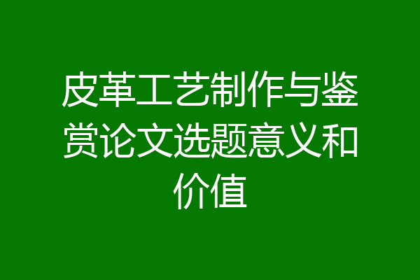 皮革工艺制作与鉴赏论文选题意义和价值