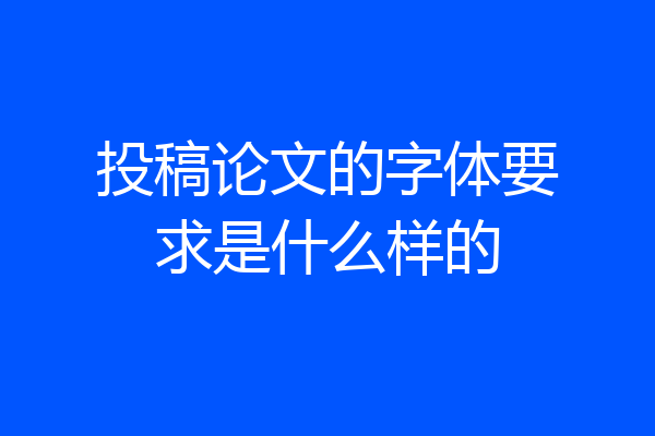 投稿论文的字体要求是什么样的