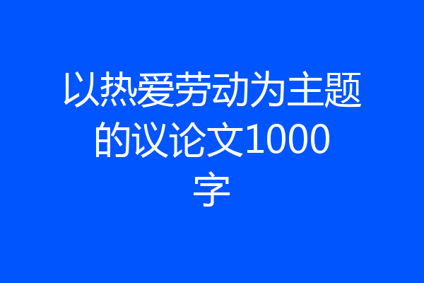 以热爱劳动为主题的议论文1000字