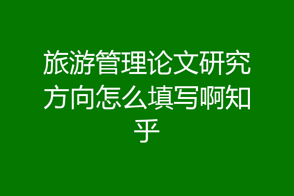 旅游管理论文研究方向怎么填写啊知乎