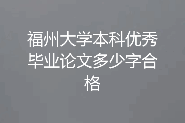 福州大学本科优秀毕业论文多少字合格