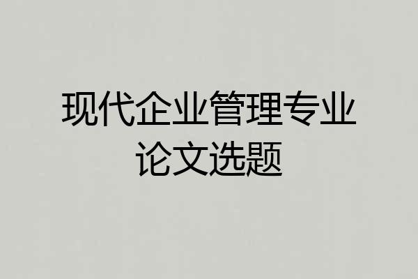 现代企业管理专业论文选题