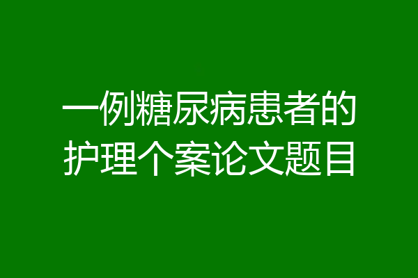一例糖尿病患者的护理个案论文题目