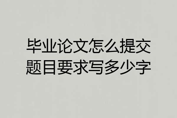 毕业论文怎么提交题目要求写多少字