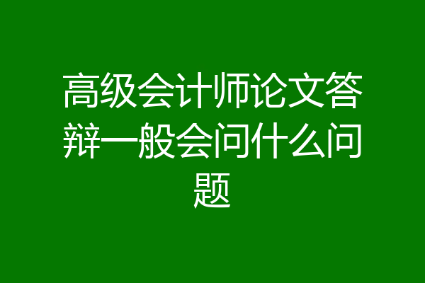 高级会计师论文答辩一般会问什么问题