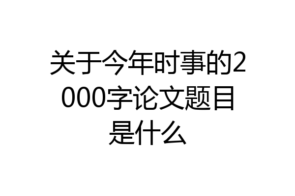 关于今年时事的2000字论文题目是什么