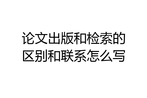 论文出版和检索的区别和联系怎么写