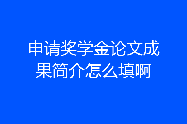 申请奖学金论文成果简介怎么填啊