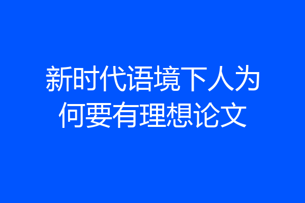 新时代语境下人为何要有理想论文