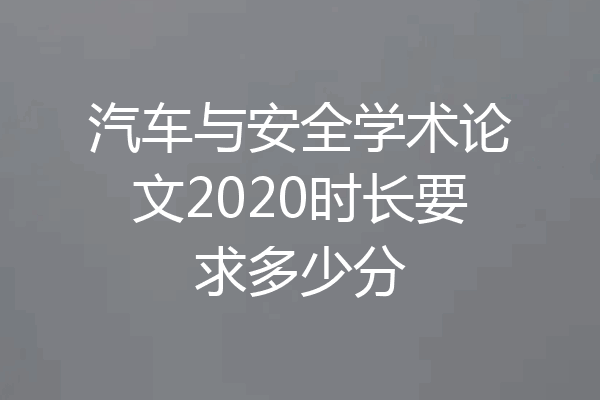 汽车与安全学术论文2020时长要求多少分