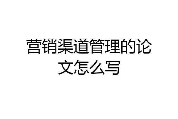 营销渠道管理的论文怎么写