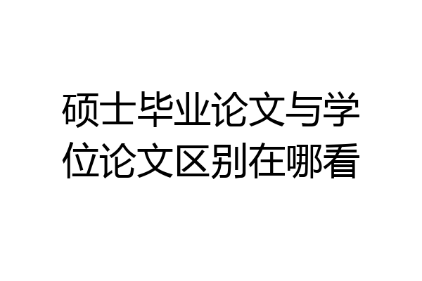 硕士毕业论文与学位论文区别在哪看