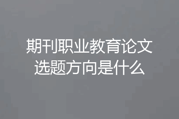 期刊职业教育论文选题方向是什么