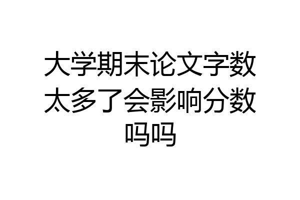 大学期末论文字数太多了会影响分数吗吗