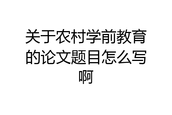 关于农村学前教育的论文题目怎么写啊