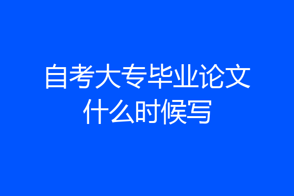 自考大专毕业论文什么时候写