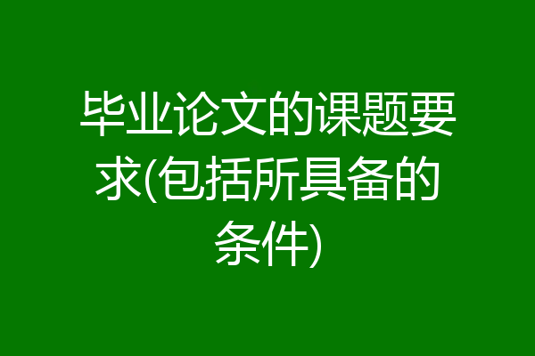 毕业论文的课题要求(包括所具备的条件)