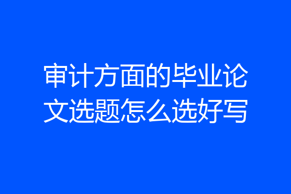 审计方面的毕业论文选题怎么选好写
