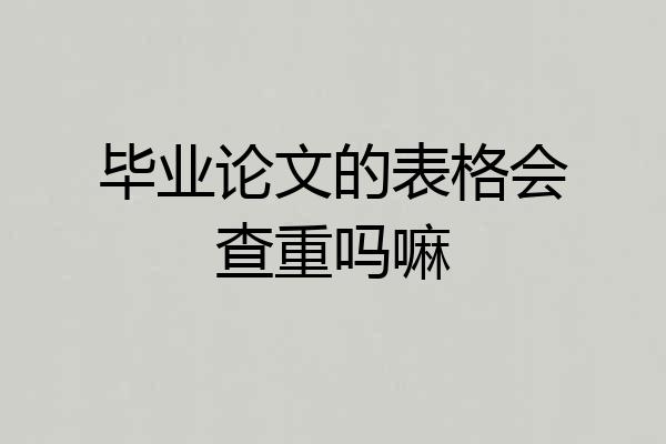 毕业论文的表格会查重吗嘛