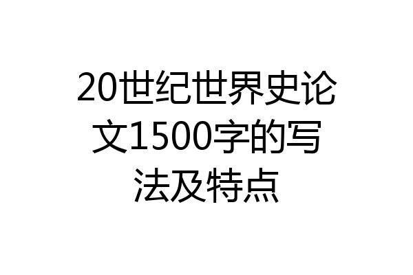 20世纪世界史论文1500字的写法及特点