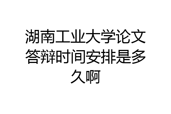 湖南工业大学论文答辩时间安排是多久啊