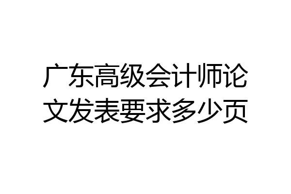 广东高级会计师论文发表要求多少页