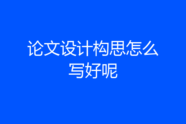 论文设计构思怎么写好呢