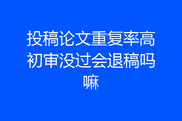 投稿论文重复率高初审没过会退稿吗嘛