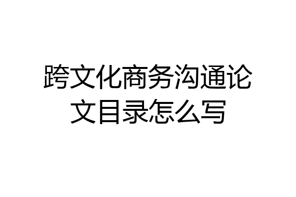 跨文化商务沟通论文目录怎么写