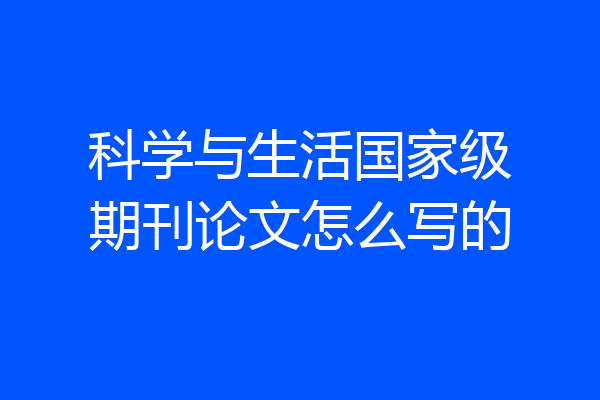 科学与生活国家级期刊论文怎么写的