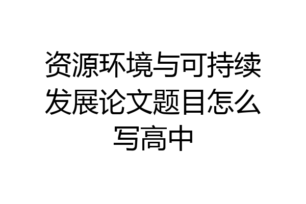 资源环境与可持续发展论文题目怎么写高中