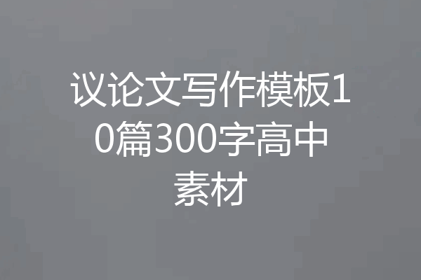 议论文写作模板10篇300字高中素材