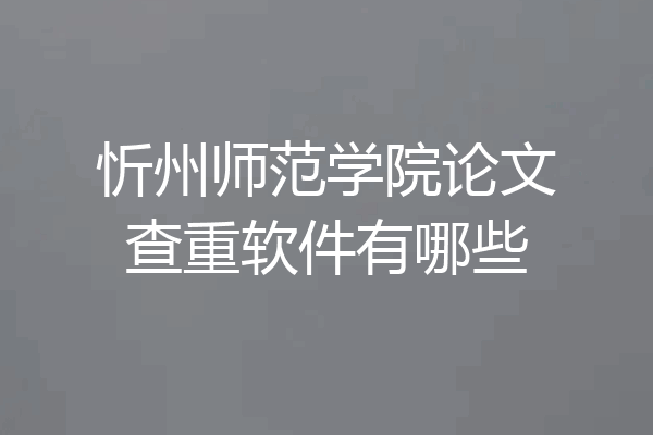 忻州师范学院论文查重软件有哪些