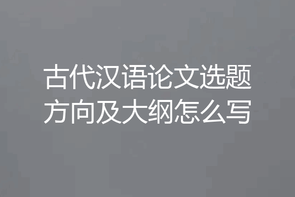 古代汉语论文选题方向及大纲怎么写