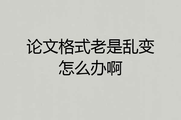 论文格式老是乱变怎么办啊