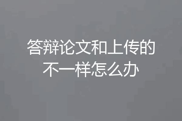 答辩论文和上传的不一样怎么办