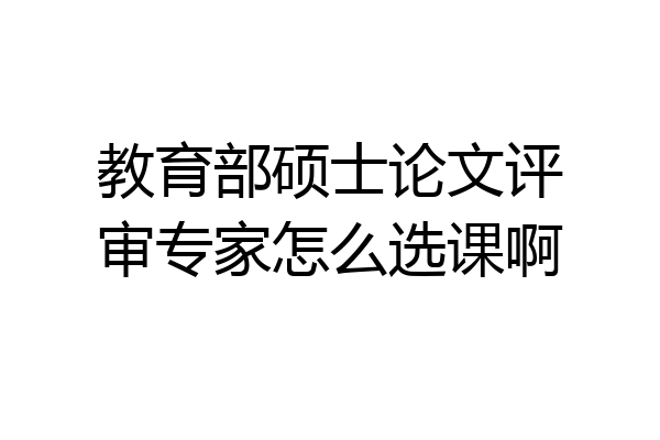 教育部硕士论文评审专家怎么选课啊