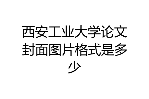 西安工业大学论文封面图片格式是多少