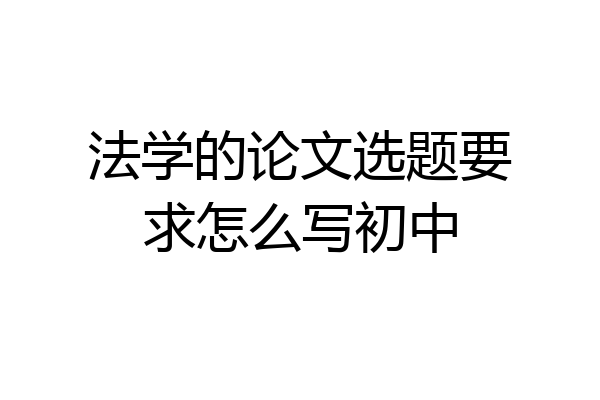法学的论文选题要求怎么写初中