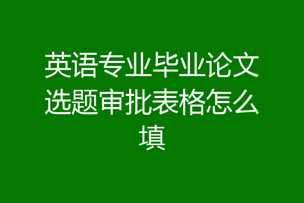 英语专业毕业论文选题审批表格怎么填