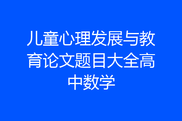 儿童心理发展与教育论文题目大全高中数学